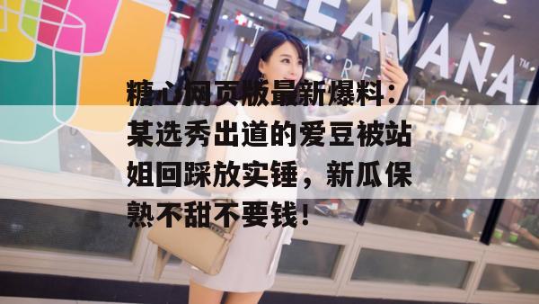 糖心网页版最新爆料：某选秀出道的爱豆被站姐回踩放实锤，新瓜保熟不甜不要钱！