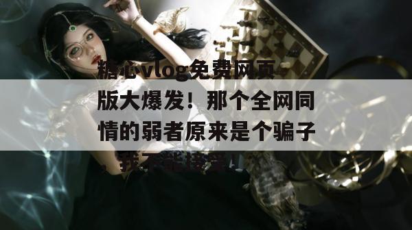 糖心vlog免费网页版大爆发！那个全网同情的弱者原来是个骗子，我不能接受！