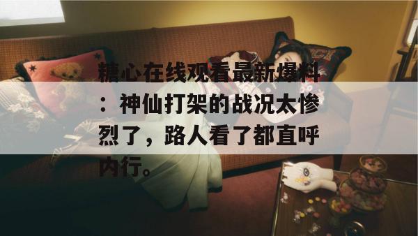 糖心在线观看最新爆料：神仙打架的战况太惨烈了，路人看了都直呼内行。